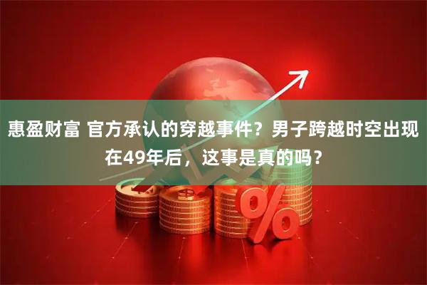 惠盈财富 官方承认的穿越事件？男子跨越时空出现在49年后，这事是真的吗？
