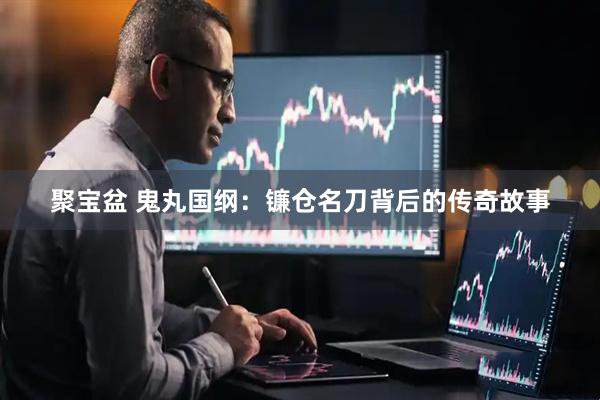 聚宝盆 鬼丸国纲：镰仓名刀背后的传奇故事