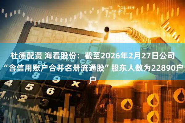 杜德配资 海看股份：截至2026年2月27日公司“含信用账户合并名册流通股”股东人数为22890户