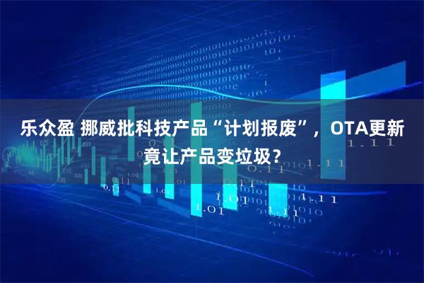 乐众盈 挪威批科技产品“计划报废”，OTA更新竟让产品变垃圾？
