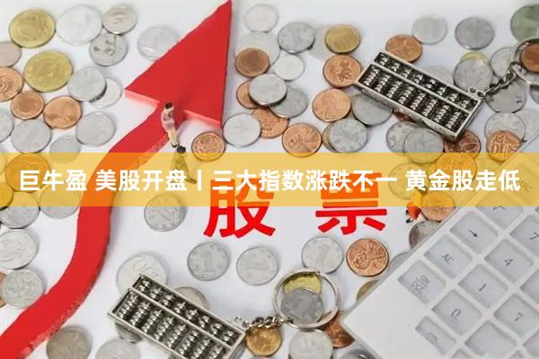 巨牛盈 美股开盘丨三大指数涨跌不一 黄金股走低