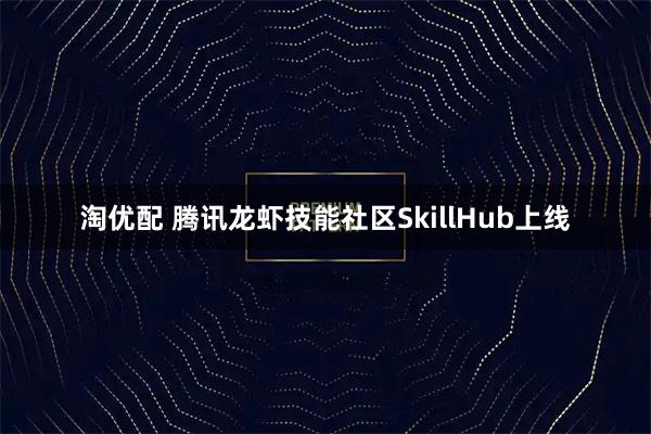 淘优配 腾讯龙虾技能社区SkillHub上线