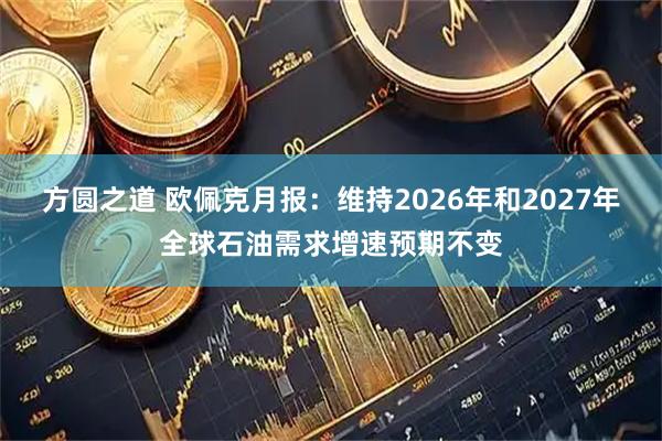 方圆之道 欧佩克月报：维持2026年和2027年全球石油需求增速预期不变