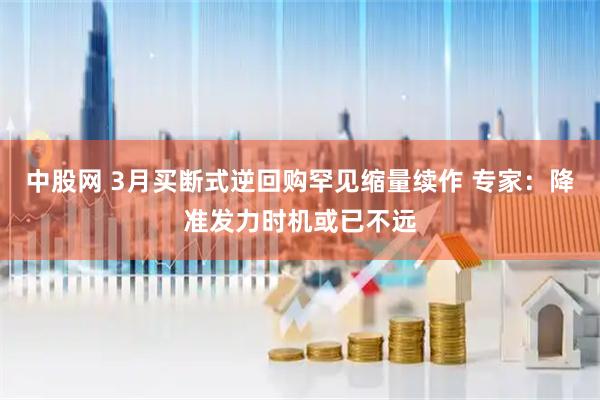 中股网 3月买断式逆回购罕见缩量续作 专家：降准发力时机或已不远