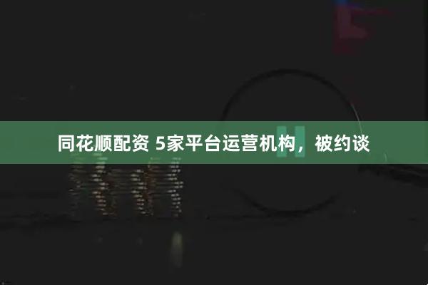 同花顺配资 5家平台运营机构，被约谈