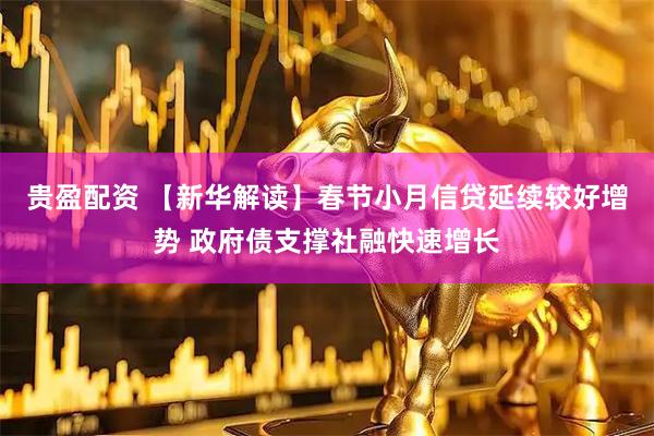 贵盈配资 【新华解读】春节小月信贷延续较好增势 政府债支撑社融快速增长