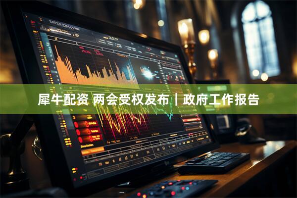 犀牛配资 两会受权发布｜政府工作报告