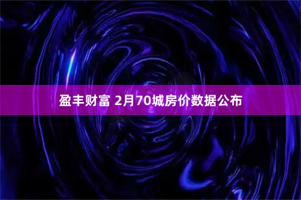 盈丰财富 2月70城房价数据公布