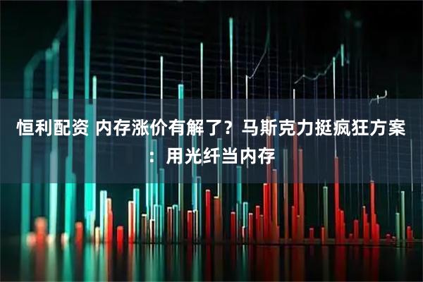 恒利配资 内存涨价有解了？马斯克力挺疯狂方案：用光纤当内存