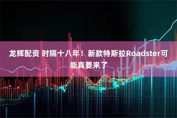 龙辉配资 时隔十八年！新款特斯拉Roadster可能真要来了