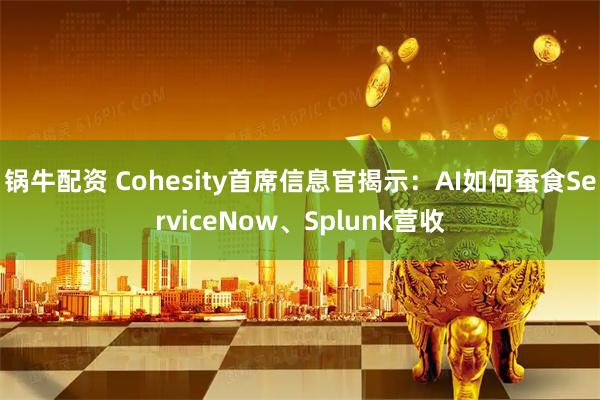 锅牛配资 Cohesity首席信息官揭示：AI如何蚕食ServiceNow、Splunk营收
