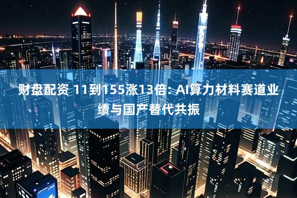 财盘配资 11到155涨13倍: AI算力材料赛道业绩与国产替代共振