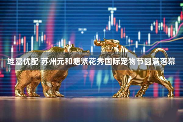 维嘉优配 苏州元和塘繁花秀国际宠物节圆满落幕