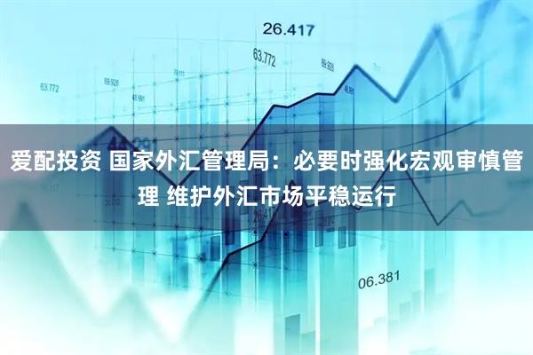 爱配投资 国家外汇管理局：必要时强化宏观审慎管理 维护外汇市场平稳运行