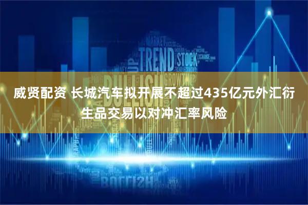 威贤配资 长城汽车拟开展不超过435亿元外汇衍生品交易以对冲汇率风险