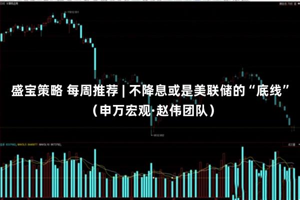 盛宝策略 每周推荐 | 不降息或是美联储的“底线”(申万宏观·赵伟团队)