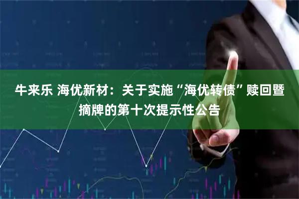 牛来乐 海优新材：关于实施“海优转债”赎回暨摘牌的第十次提示性公告