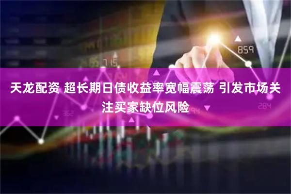天龙配资 超长期日债收益率宽幅震荡 引发市场关注买家缺位风险