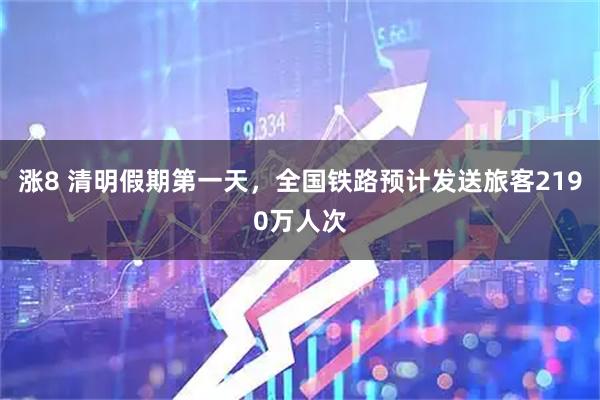 涨8 清明假期第一天，全国铁路预计发送旅客2190万人次