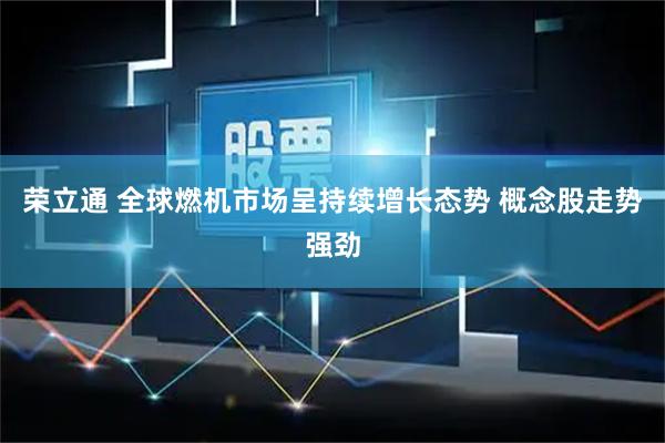 荣立通 全球燃机市场呈持续增长态势 概念股走势强劲