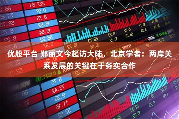 优股平台 郑丽文今起访大陆，北京学者：两岸关系发展的关键在于务实合作