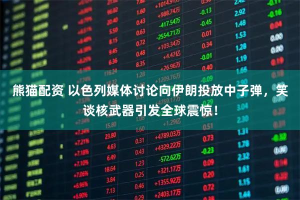 熊猫配资 以色列媒体讨论向伊朗投放中子弹，笑谈核武器引发全球震惊！