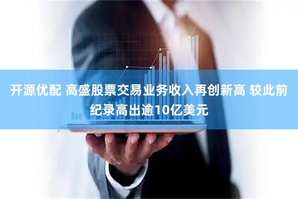 开源优配 高盛股票交易业务收入再创新高 较此前纪录高出逾10亿美元