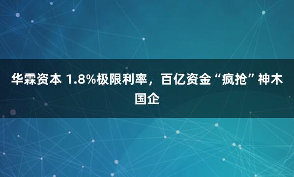 华霖资本 1.8%极限利率，百亿资金“疯抢”神木国企