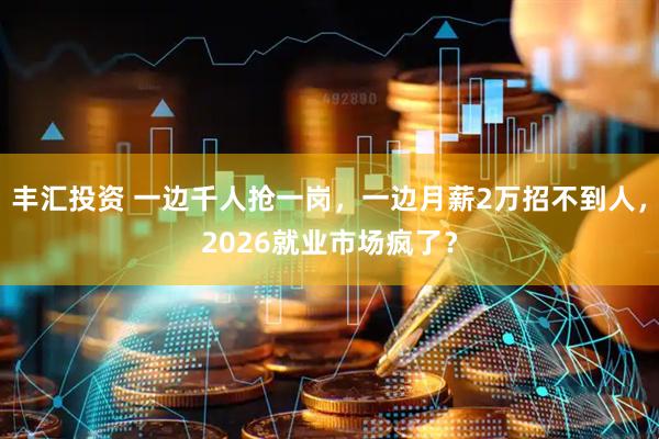 丰汇投资 一边千人抢一岗，一边月薪2万招不到人，2026就业市场疯了？