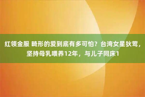 红领金服 畸形的爱到底有多可怕？台湾女星狄莺，坚持母乳喂养12年，与儿子同床1