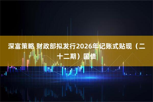 深富策略 财政部拟发行2026年记账式贴现（二十二期）国债