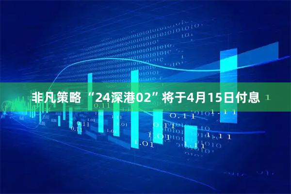 非凡策略 “24深港02”将于4月15日付息