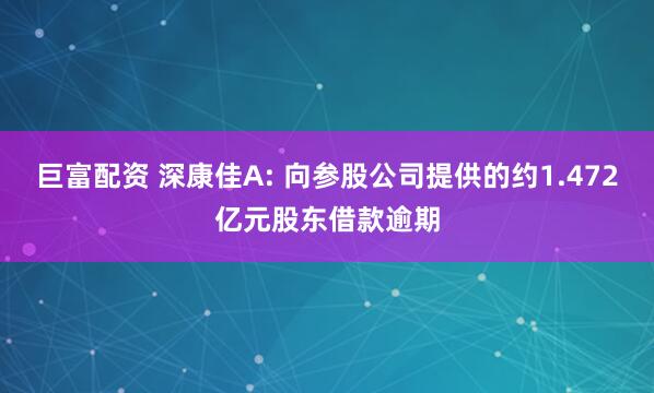 巨富配资 深康佳A: 向参股公司提供的约1.472亿元股东借款逾期
