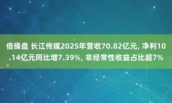 倍操盘 长江传媒2025年营收70.82亿元, 净利10.14亿元同比增7.39%, 非经常性收益占比超7%