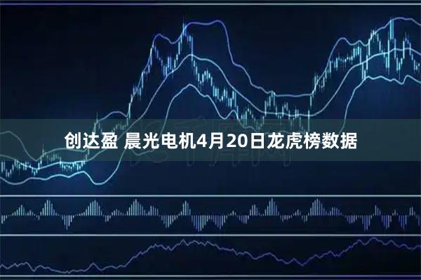 创达盈 晨光电机4月20日龙虎榜数据