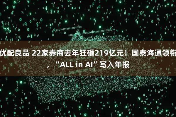 优配良品 22家券商去年狂砸219亿元！国泰海通领衔，“ALL in AI”写入年报