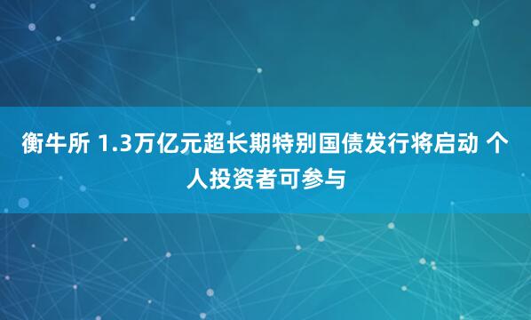 衡牛所 1.3万亿元超长期特别国债发行将启动 个人投资者可参与