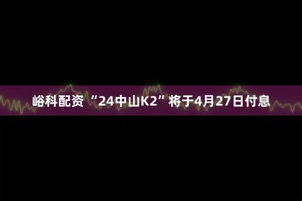 峪科配资 “24中山K2”将于4月27日付息