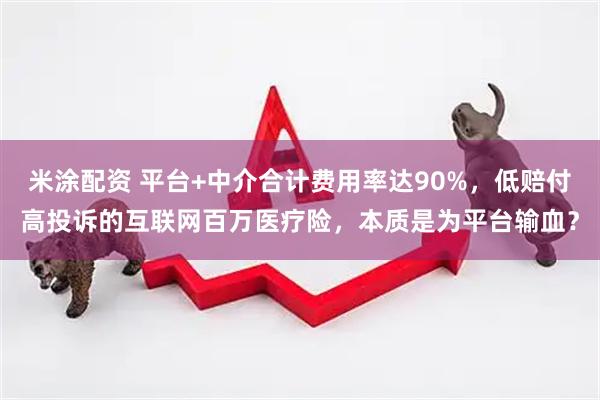 米涂配资 平台+中介合计费用率达90%，低赔付高投诉的互联网百万医疗险，本质是为平台输血？