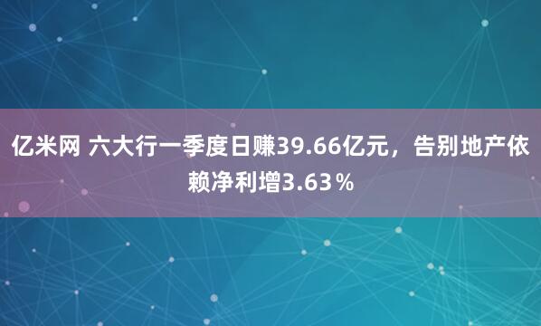亿米网 六大行一季度日赚39.66亿元，告别地产依赖净利增3.63％