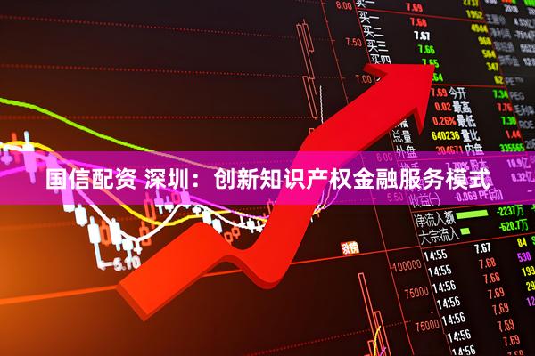 国信配资 深圳：创新知识产权金融服务模式
