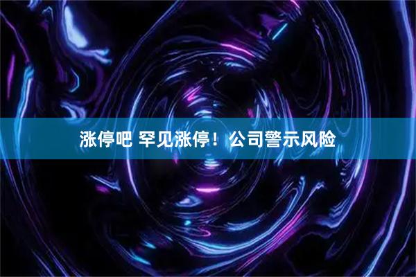 涨停吧 罕见涨停！公司警示风险