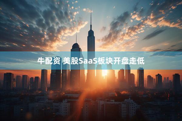 牛配资 美股SaaS板块开盘走低