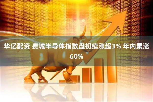 华亿配资 费城半导体指数盘初续涨超3% 年内累涨60%