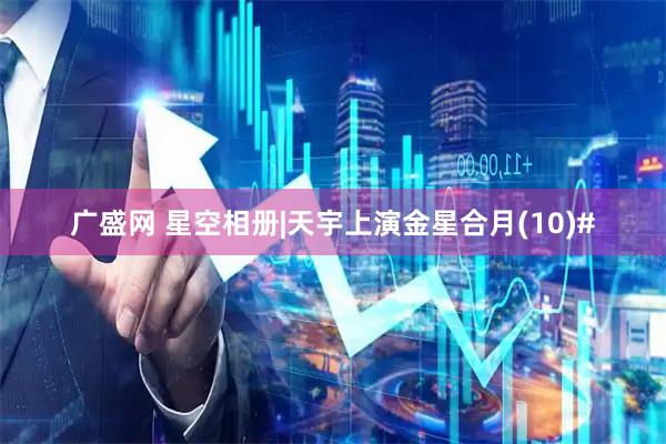 广盛网 星空相册|天宇上演金星合月(10)#