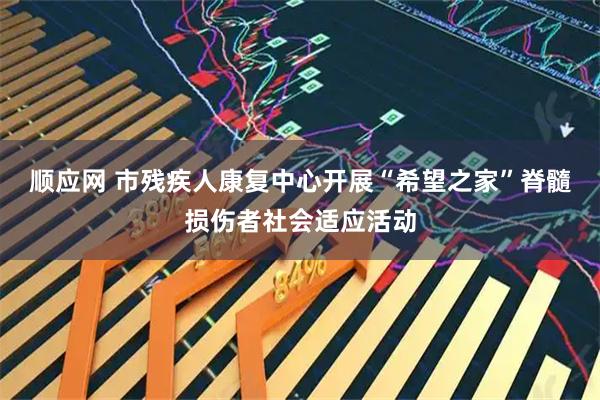 顺应网 市残疾人康复中心开展“希望之家”脊髓损伤者社会适应活动