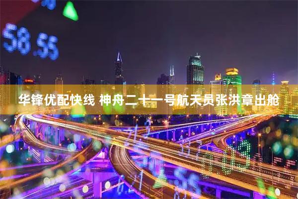 华锋优配快线 神舟二十一号航天员张洪章出舱