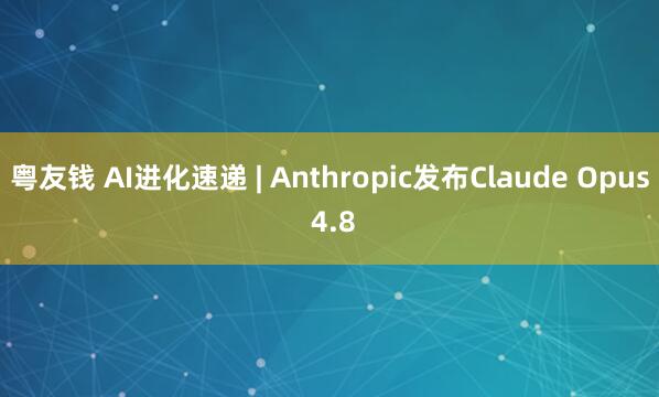 粤友钱 AI进化速递 | Anthropic发布Claude Opus 4.8
