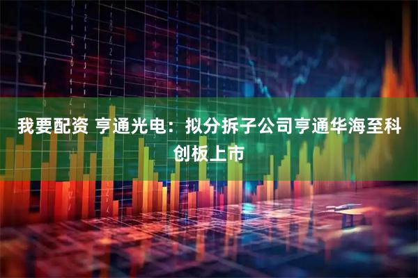 我要配资 亨通光电：拟分拆子公司亨通华海至科创板上市