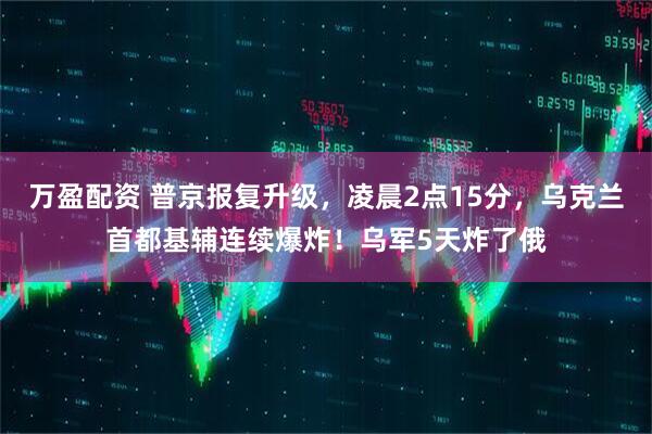 万盈配资 普京报复升级，凌晨2点15分，乌克兰首都基辅连续爆炸！乌军5天炸了俄